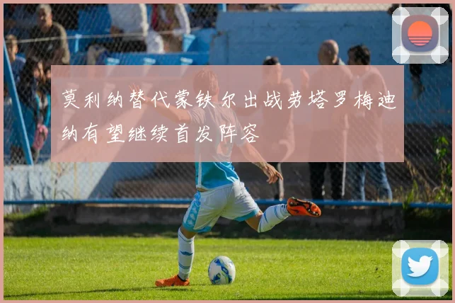 莫利纳替代蒙铁尔出战劳塔罗梅迪纳有望继续首发阵容