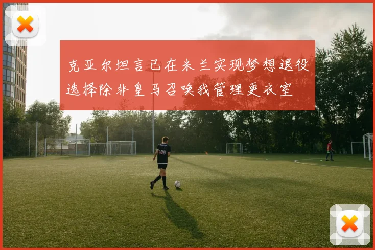 克亚尔坦言已在米兰实现梦想退役选择除非皇马召唤我管理更衣室
