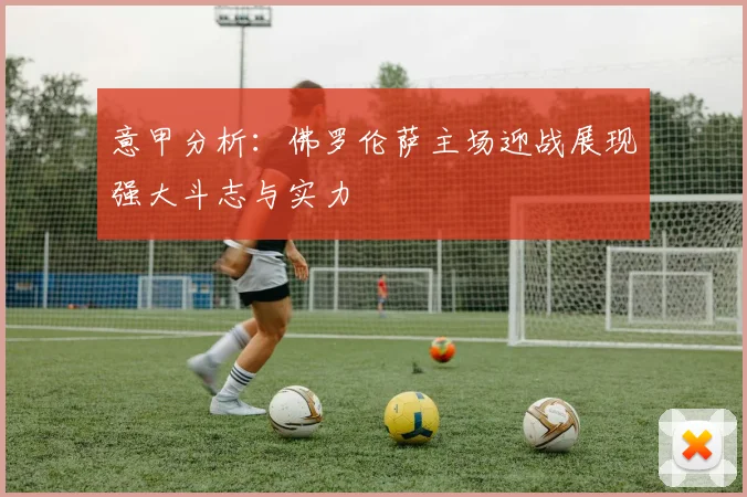 意甲分析：佛罗伦萨主场迎战展现强大斗志与实力