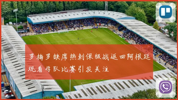 罗梅罗缺席热刺保级战返回阿根廷观看母队比赛引发关注