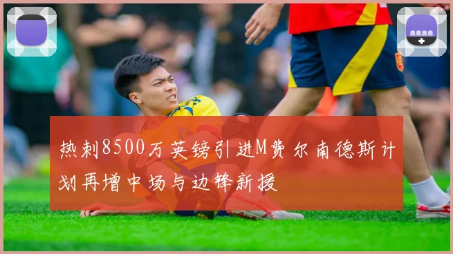 热刺8500万英镑引进M费尔南德斯计划再增中场与边锋新援