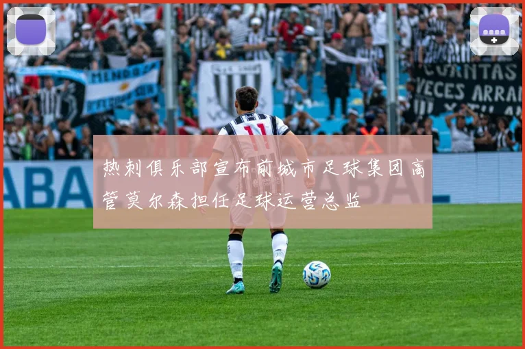 热刺俱乐部宣布前城市足球集团高管莫尔森担任足球运营总监