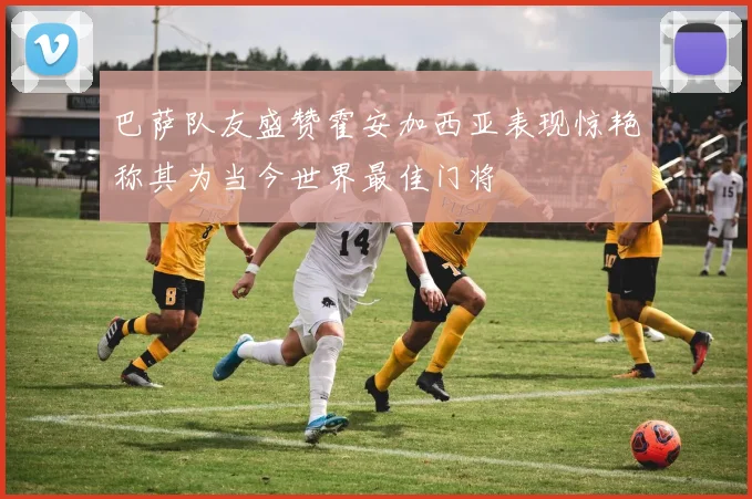 巴萨队友盛赞霍安加西亚表现惊艳称其为当今世界最佳门将