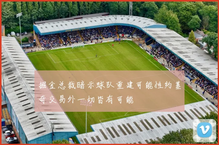 掘金总裁暗示球队重建可能性约基奇交易外一切皆有可能