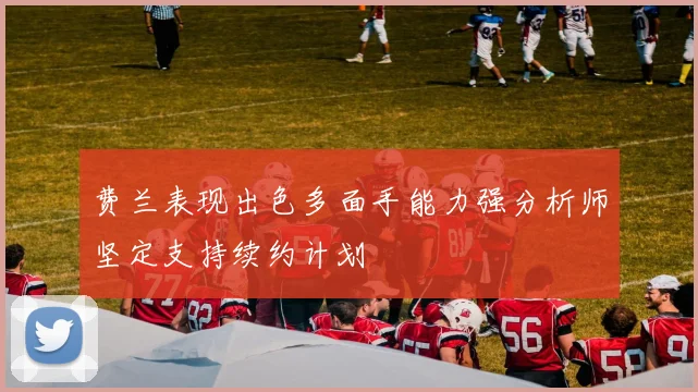 费兰表现出色多面手能力强分析师坚定支持续约计划