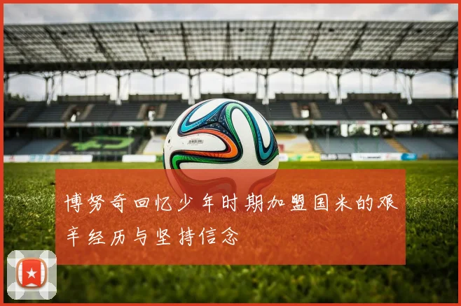 博努奇回忆少年时期加盟国米的艰辛经历与坚持信念