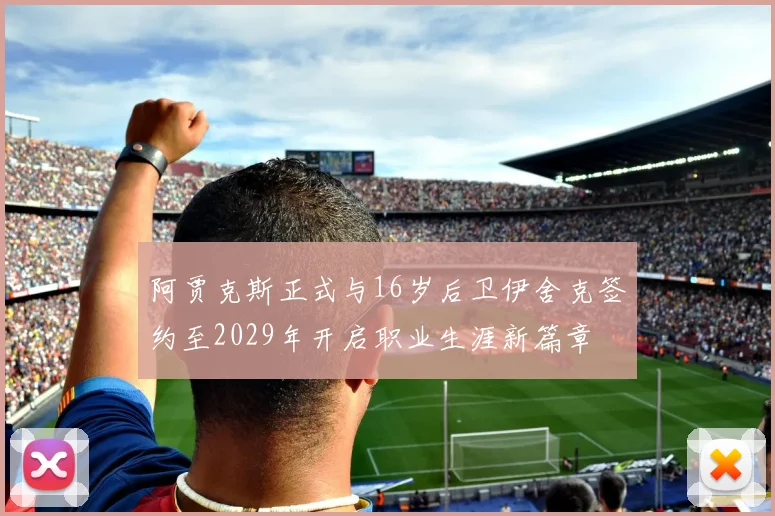 阿贾克斯正式与16岁后卫伊舍克签约至2029年开启职业生涯新篇章