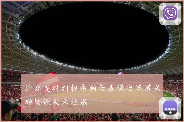 沙尔克对科拉希纳茨表现出浓厚兴趣协议尚未达成