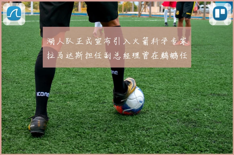 湖人队正式宣布引入火箭科学专家拉马达斯担任副总经理曾在鹈鹕任职