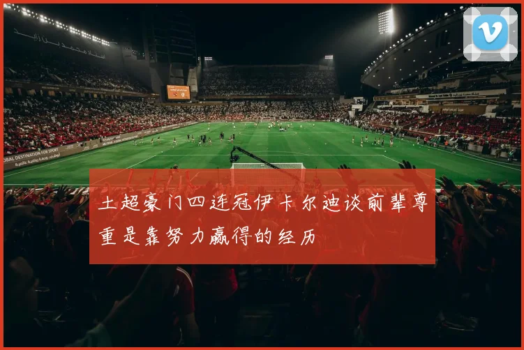 土超豪门四连冠伊卡尔迪谈前辈尊重是靠努力赢得的经历