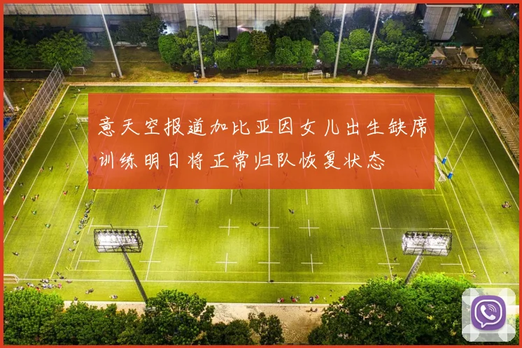 意天空报道加比亚因女儿出生缺席训练明日将正常归队恢复状态