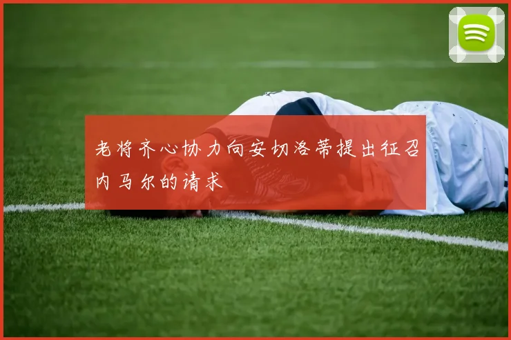 老将齐心协力向安切洛蒂提出征召内马尔的请求