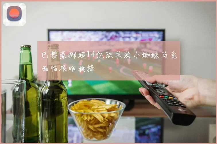 巴黎豪掷超14亿欧求购小蜘蛛马竞面临艰难抉择