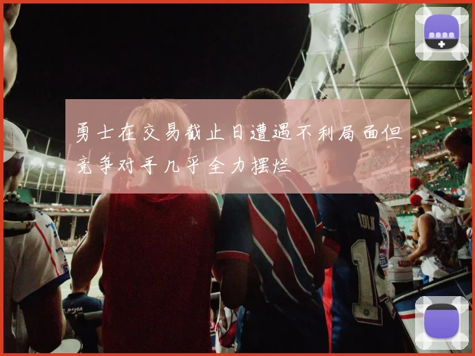 勇士在交易截止日遭遇不利局面但竞争对手几乎全力摆烂