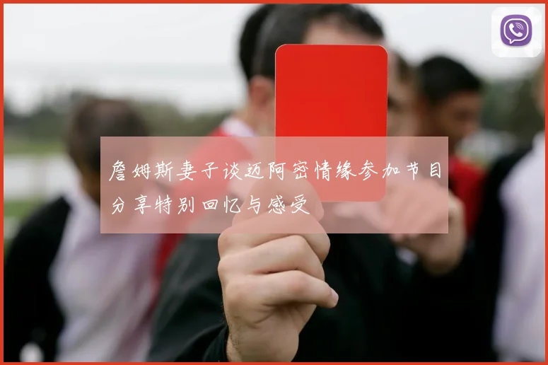 詹姆斯妻子谈迈阿密情缘参加节目分享特别回忆与感受