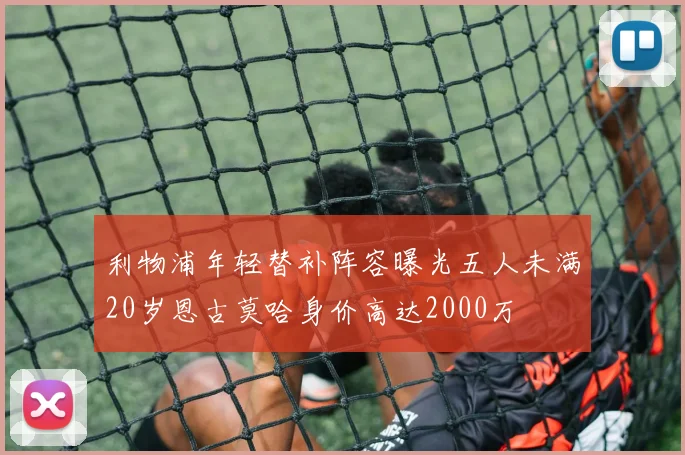利物浦年轻替补阵容曝光五人未满20岁恩古莫哈身价高达2000万
