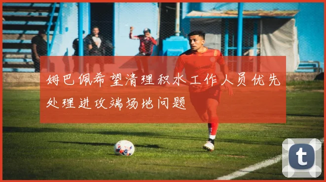 姆巴佩希望清理积水工作人员优先处理进攻端场地问题
